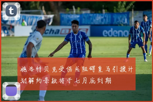 施洛特贝克受伤或阻碍皇马引援计划解约条款将于七月底到期