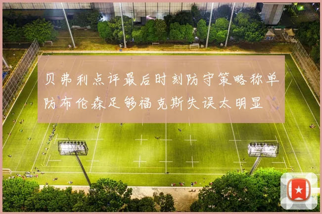 贝弗利点评最后时刻防守策略称单防布伦森足够福克斯失误太明显