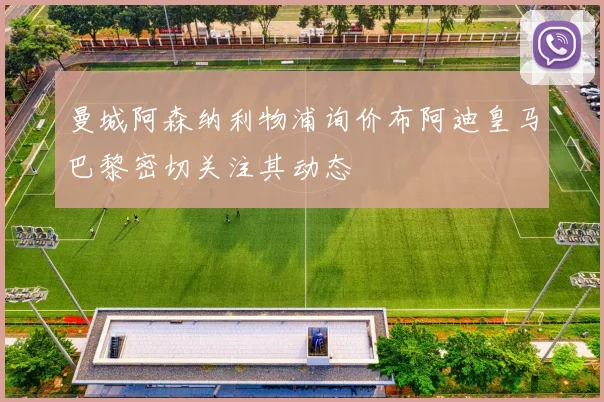 曼城阿森纳利物浦询价布阿迪皇马巴黎密切关注其动态