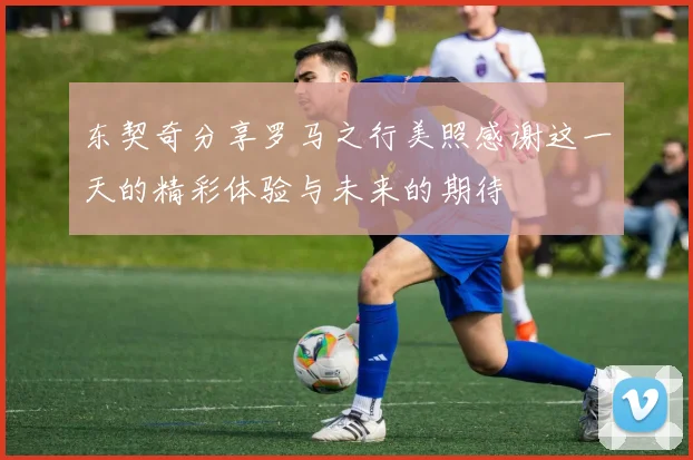 东契奇分享罗马之行美照感谢这一天的精彩体验与未来的期待