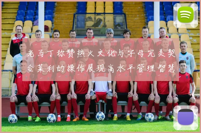 老马丁称赞热火文化与字母完美契合莱利的操作展现高水平管理智慧