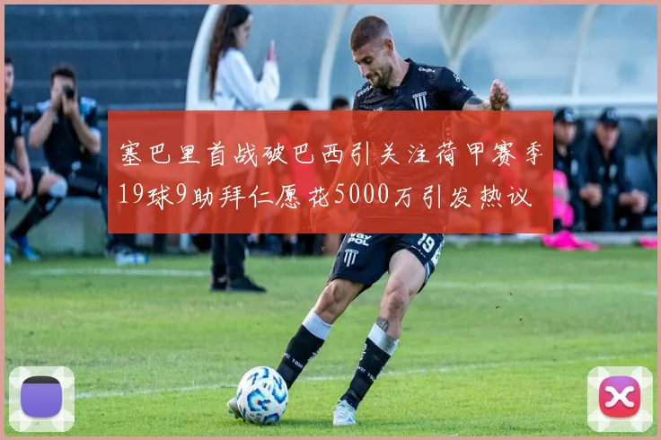 塞巴里首战破巴西引关注荷甲赛季19球9助拜仁愿花5000万引发热议