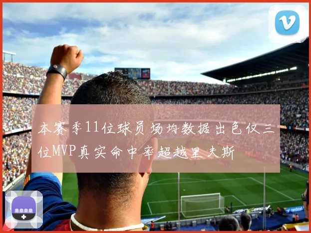 本赛季11位球员场均数据出色仅三位MVP真实命中率超越里夫斯