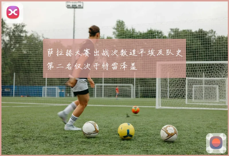 萨拉赫大赛出战次数追平埃及队史第二名仅次于特雷泽盖