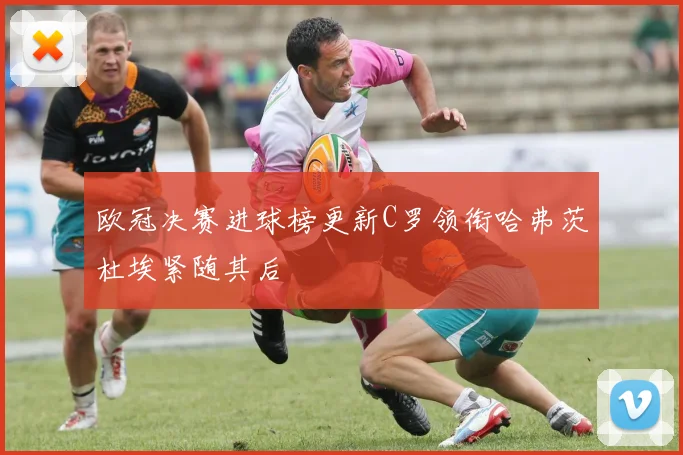 欧冠决赛进球榜更新C罗领衔哈弗茨杜埃紧随其后