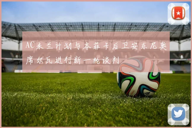 AC米兰计划与本菲卡后卫安东尼奥席尔瓦进行新一轮谈判