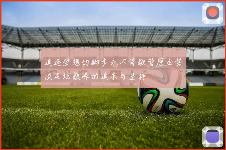 追逐梦想的脚步永不停歇菅原由势谈足坛巅峰的追求与坚持