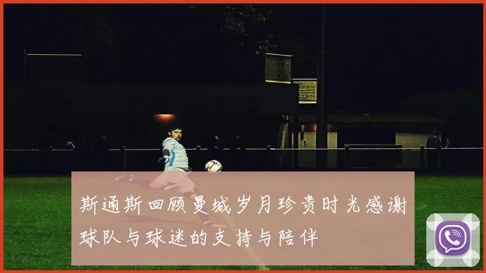 斯通斯回顾曼城岁月珍贵时光感谢球队与球迷的支持与陪伴
