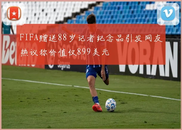 FIFA赠送88岁记者纪念品引发网友热议称价值仅899美元