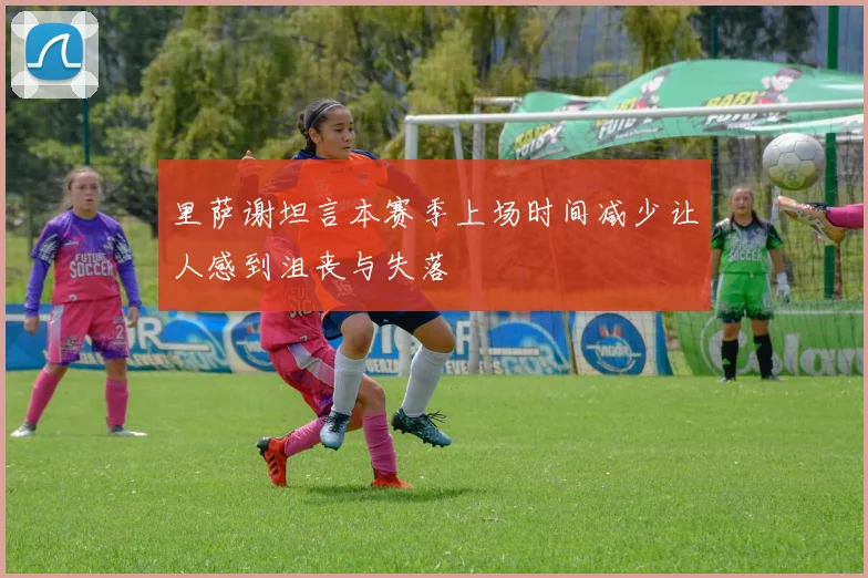 里萨谢坦言本赛季上场时间减少让人感到沮丧与失落