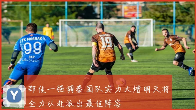 邵佳一强调泰国队实力大增明天将全力以赴派出最佳阵容