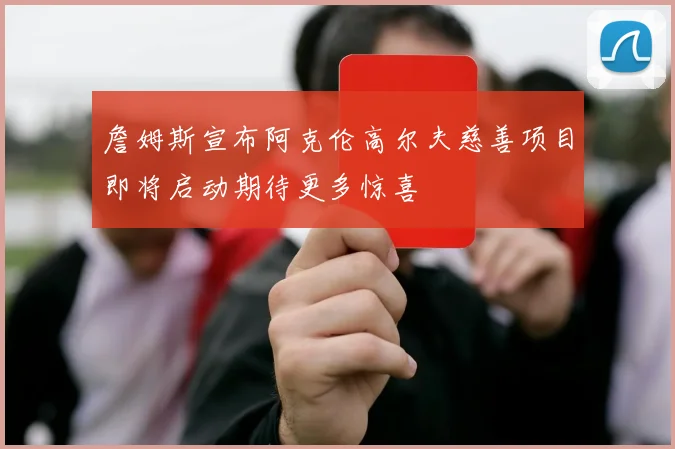 詹姆斯宣布阿克伦高尔夫慈善项目即将启动期待更多惊喜