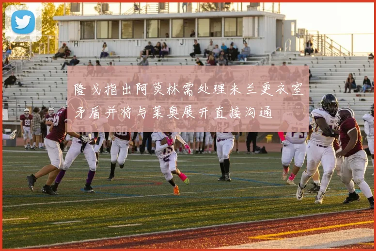 隆戈指出阿莫林需处理米兰更衣室矛盾并将与莱奥展开直接沟通