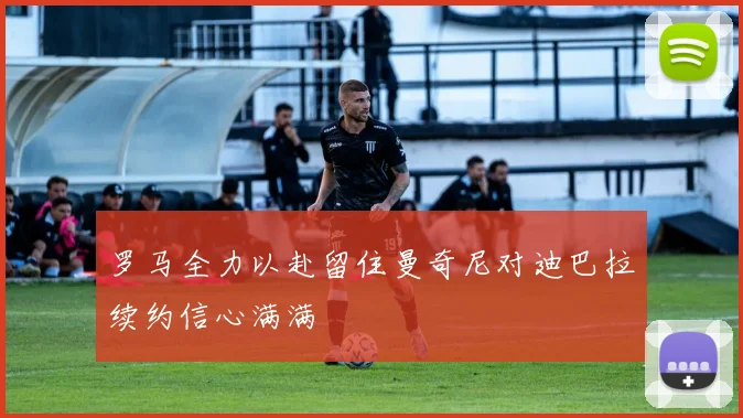 罗马全力以赴留住曼奇尼对迪巴拉续约信心满满