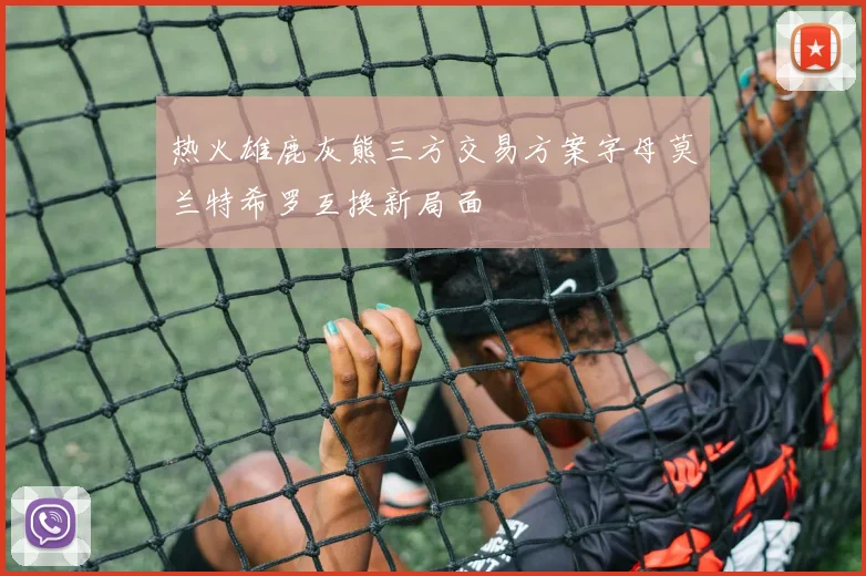 热火雄鹿灰熊三方交易方案字母莫兰特希罗互换新局面