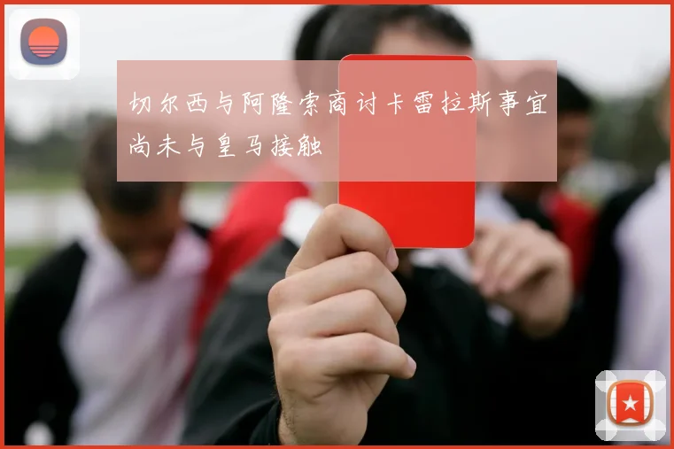切尔西与阿隆索商讨卡雷拉斯事宜尚未与皇马接触