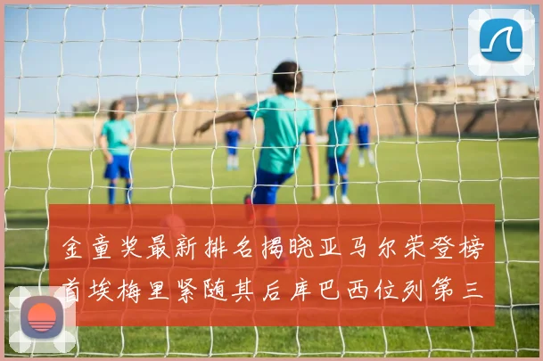 金童奖最新排名揭晓亚马尔荣登榜首埃梅里紧随其后库巴西位列第三