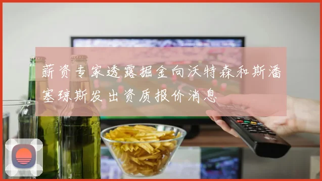 薪资专家透露掘金向沃特森和斯潘塞琼斯发出资质报价消息