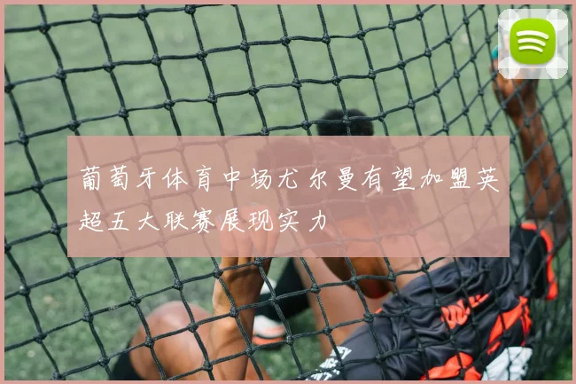 葡萄牙体育中场尤尔曼有望加盟英超五大联赛展现实力