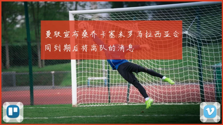 曼联宣布桑乔卡塞米罗马拉西亚合同到期后将离队的消息