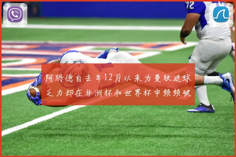 阿玛德自去年12月以来为曼联进球乏力却在非洲杯和世界杯中频频破门