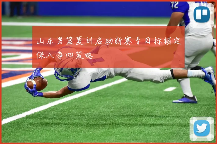 山东男篮夏训启动新赛季目标锁定保八争四策略