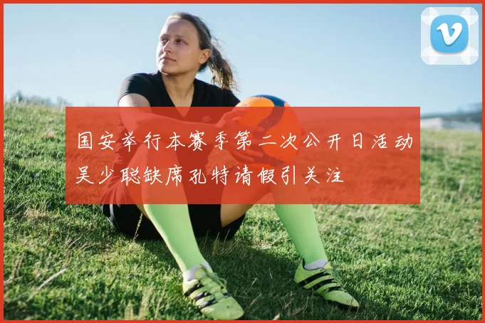 国安举行本赛季第二次公开日活动吴少聪缺席孔特请假引关注
