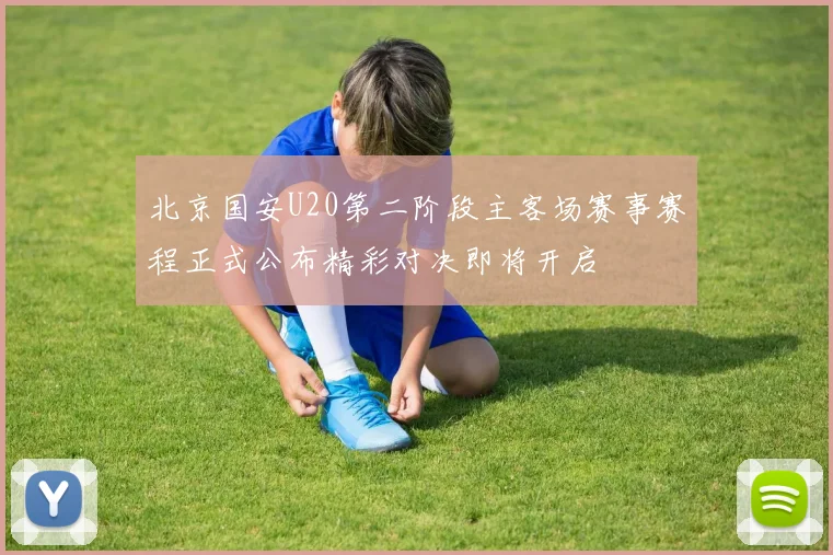 北京国安U20第二阶段主客场赛事赛程正式公布精彩对决即将开启