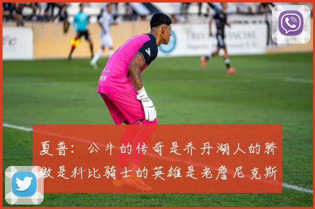 夏普：公牛的传奇是乔丹湖人的骄傲是科比骑士的英雄是老詹尼克斯的希望是布伦森